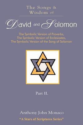 The Songs and Wisdom of DAVID AND SOLOMON Part II: The Symbolic Version of Proverbs, The Symbolic Version of Ecclesiastes, The Symbolic Version of the by Monaco, Anthony John