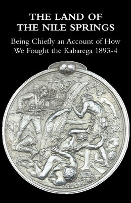 The Land of the Nile Springs: Being Chiefly an Account of How We Fought the Kabarega 1893-4 by Colvile, Henry