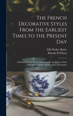 The French Decorative Styles From the Earliest Times to the Present day; a Hand-book for Ready Reference by the Editors of the Upholstery Dealer and D by Butler, Ellis Parker