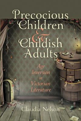 Precocious Children & Childish Adults: Age Inversion in Victorian Literature by Nelson, Claudia