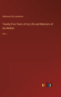 Twenty-Five Years of my Life and Memoirs of my Mother: Vol. I by De Lamartine, Alphonse