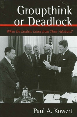 Groupthink or Deadlock: When Do Leaders Learn from Their Advisors? by Kowert, Paul a.