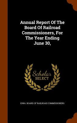 Annual Report Of The Board Of Railroad Commissioners, For The Year Ending June 30, by Iowa Board of Railroad Commissioners