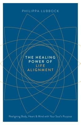 The Healing Power of Life Alignment: Realigning Body, Heart and Mind with Your Soul's Purpose by Lubbock, Philippa
