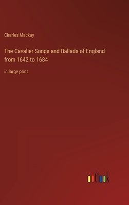 The Cavalier Songs and Ballads of England from 1642 to 1684: in large print by MacKay, Charles