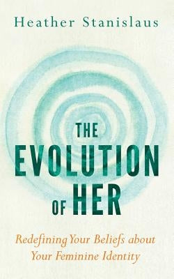 The Evolution of Her: Redefining Your Beliefs about Your Feminine Identity by Stanislaus, Heather