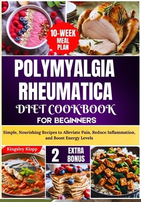 Polymyalgia Rheumatica Diet Cookbook for Beginners: Simple, Nourishing Recipes to Alleviate Pain, Reduce Inflammation, and Boost Energy Levels by Klopp, Kingsley