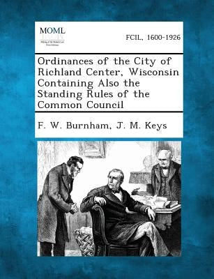 Ordinances of the City of Richland Center, Wisconsin Containing Also the Standing Rules of the Common Council by Burnham, F. W.