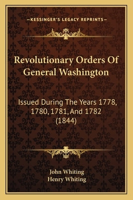 Revolutionary Orders Of General Washington: Issued During The Years 1778, 1780, 1781, And 1782 (1844) by Whiting, John