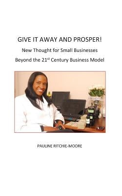 Give It Away And Prosper: New Thought For Small Businesses: Beyond The 21st Century Business Model by Ritchie-Moore, Pauline