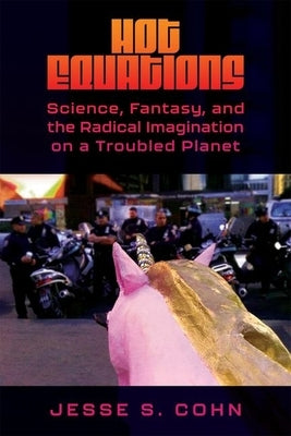 Hot Equations: Science, Fantasy, and the Radical Imagination on a Troubled Planet by Cohn, Jesse S.