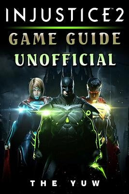 Injustice 2 Game Guide Unofficial by Yuw, The