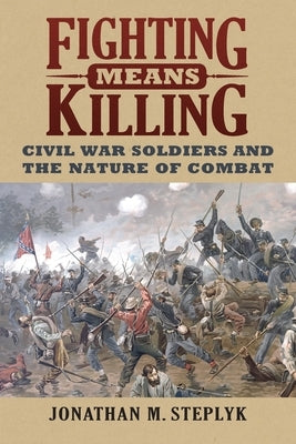 Fighting Means Killing: Civil War Soldiers and the Nature of Combat by Steplyk, Jonathan M.