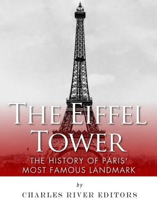 The Eiffel Tower: The History of Paris' Most Famous Landmark by Charles River Editors