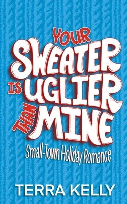 Your Sweater is Uglier Than Mine (Small-Town Romantic Comedy) by Kelly, Terra