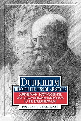 Durkheim Through the Lens of Aristotle: Durkheimian, Postmodernist, and Communitarian Responses to the Enlightenment by Challenger, Douglas F.