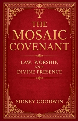 The Mosaic Covenant: Law, Worship, and Divine Presence by Goodwin, Sidney