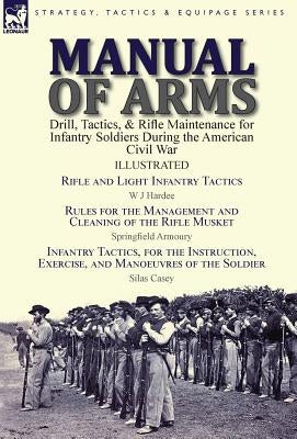 Manual of Arms: Drill, Tactics, & Rifle Maintenance for Infantry Soldiers During the American Civil War-Rifle and Light Infantry Tacti by Hardee, W. J.