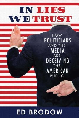 In Lies We Trust: How Politicians and the Media Are Deceiving the American Public by Brodow, Ed