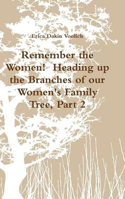 Remember the Women! Heading up the Branches of our Women's Family Tree, Part 2 by Voolich, Erica Dakin