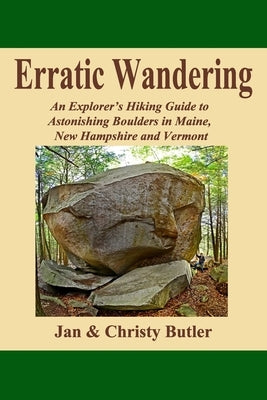 Erratic Wandering: An Explorers Hiking Guide to Astonishing Boulders of Maine, New Hampshire & Vermont. by Butler, Christy N.