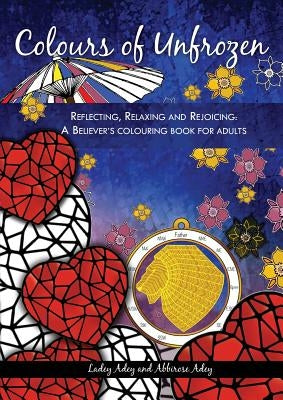 Colours of Unfrozen: Reflecting, Relaxing and Rejoicing: A Believer's colouring book for Adults by Adey, Ladey