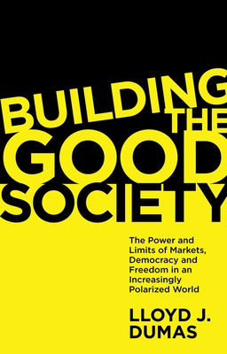 Building the Good Society: The Power and Limits of Markets, Democracy and Freedom in an Increasingly Polarized World by Dumas, Lloyd J.