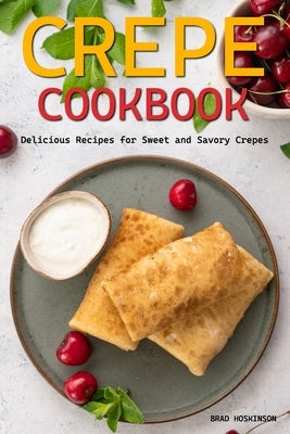 Crepe Cookbook: Delicious Recipes for Sweet and Savory Crepes by Hoskinson, Brad