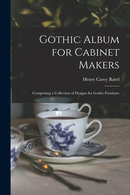 Gothic Album for Cabinet Makers: Comprising a Collection of Designs for Gothic Furniture by Henry Carey Baird