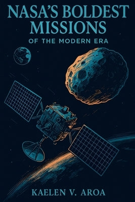 NASA's Boldest Missions of the Modern Era: The True Stories Behind NASA's Most Daring Missions: A Nonfiction Space Exploration Guide for Curious Minds by Aroa, Kaelen V.