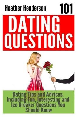 101 Dating Questions: Dating Tips and Advices, Including Fun, Interesting and Ice Breaker Questions You Should Know by Henderson, Heather