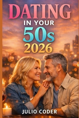 Dating in Your 50s 2026: A Practical Guide to Finding Love, Confidence, and Connection After 50 by Coder, Julio