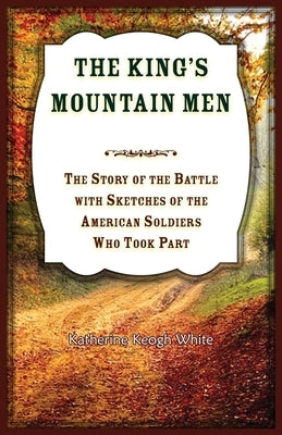 The King's Mountain Men: The Story of the Battle, with Sketches of the American Soldiers who Took Part by White, Katherine