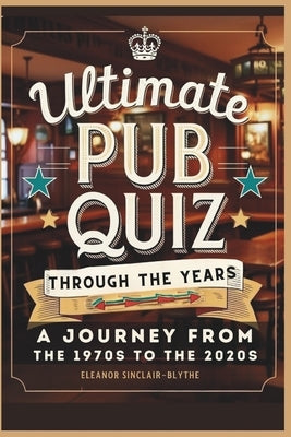 Ultimate Pub Quiz Through the Years: A Journey from the 1970s to the 2020s by Sinclair-Blythe, Eleanor