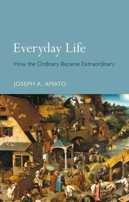 Everyday Life: How the Ordinary Became Extraordinary by Amato, Joseph a.