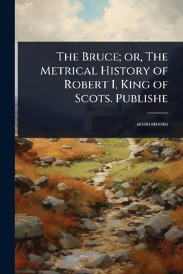 The Bruce; or, The Metrical History of Robert I, King of Scots. Publishe by Anonumous