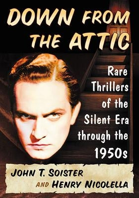 Down from the Attic: Rare Thrillers of the Silent Era through the 1950s by Soister, John T.