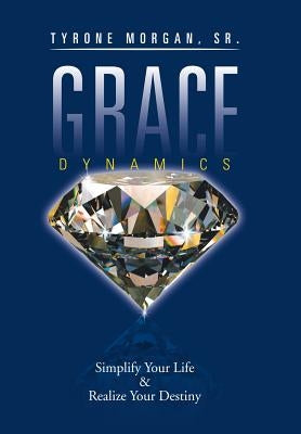Grace Dynamics: Simplify Your Life & Realize Your Destiny by Morgan, Tyrone, Sr.