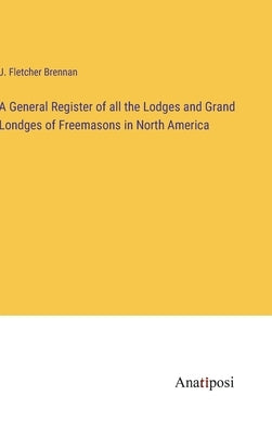 A General Register of all the Lodges and Grand Londges of Freemasons in North America by Brennan, J. Fletcher