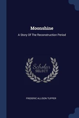 Moonshine: A Story Of The Reconstruction Period by Tupper, Frederic Allison