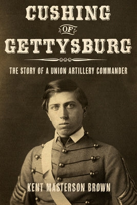 Cushing of Gettysburg: The Story of a Union Artillery Commander by Brown, Kent Masterson