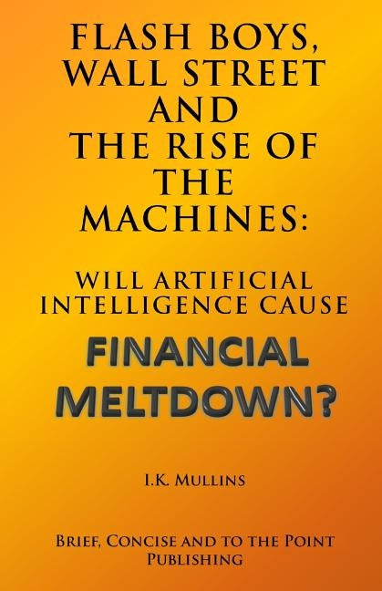 Flash Boys, Wall Street and the Rise of the Machines: Will Artificial Intelligence Cause Financial Meltdown? by Publishing, Brief Concise and to the Poi