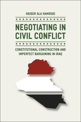 Negotiating in Civil Conflict: Constitutional Construction and Imperfect Bargaining in Iraq by Hamoudi, Haider Ala