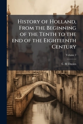 History of Holland, From the Beginning of the Tenth to the end of the Eighteenth Century; Volume 2 by Davies, C. M.