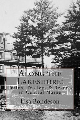 Along the Lakeshore: Trains, Trolleys & Resorts in Central Maine by Bondeson, Lisa