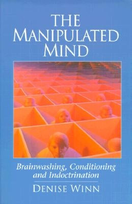 The Manipulated Mind: Brainwashing, Conditioning, and Indoctrination by Winn, Denise