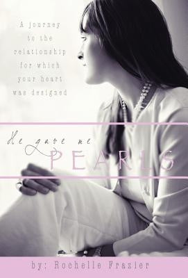 He Gave Me Pearls: A Journey to the Relationship for Which Your Heart Was Designed by Frazier, Rochelle