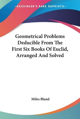 Geometrical Problems Deducible From The First Six Books Of Euclid, Arranged And Solved by Bland, Miles
