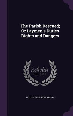 The Parish Rescued; Or Laymen's Duties Rights and Dangers by Wilkinson, William Francis