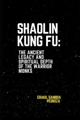 Shaolin Kung Fu: The Ancient Legacy and Spiritual Depth of the Warrior Monks: Understanding the origins and philosophical principles by Pedroza, Erakil Gamboa